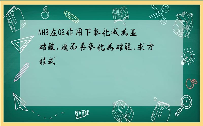 NH3在O2作用下氧化成为亚硝酸,进而再氧化为硝酸.求方程式