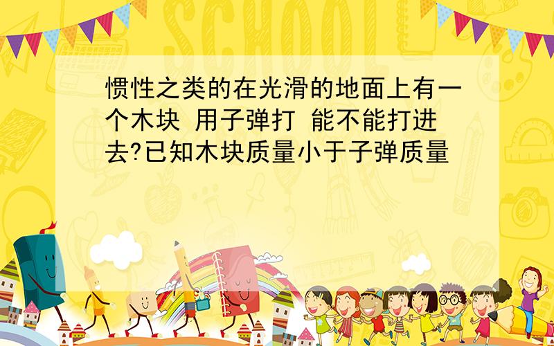 惯性之类的在光滑的地面上有一个木块 用子弹打 能不能打进去?已知木块质量小于子弹质量