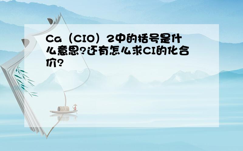 Ca（CIO）2中的括号是什么意思?还有怎么求CI的化合价?