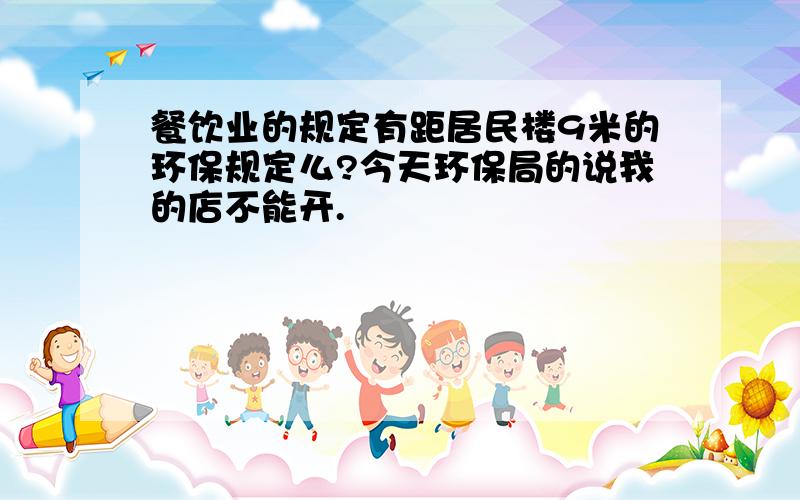 餐饮业的规定有距居民楼9米的环保规定么?今天环保局的说我的店不能开.