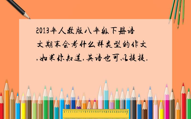 2013年人教版八年级下册语文期末会考什么样类型的作文 ,如果你知道,英语也可以提提.