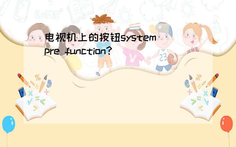 电视机上的按钮system pre function?