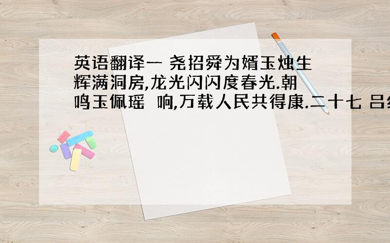 英语翻译一 尧招舜为婿玉烛生辉满洞房,龙光闪闪度春光.朝鸣玉佩瑶瑎响,万载人民共得康.二十七 吕纯阳点石化金欲入公门得贵