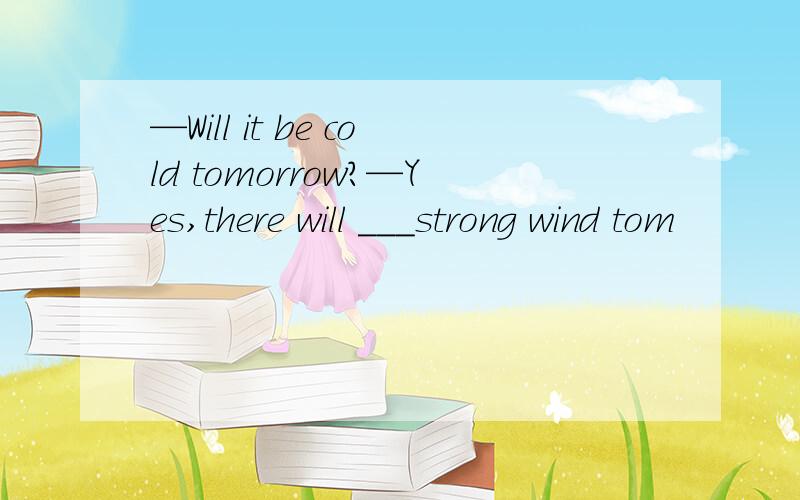 —Will it be cold tomorrow?—Yes,there will ___strong wind tom