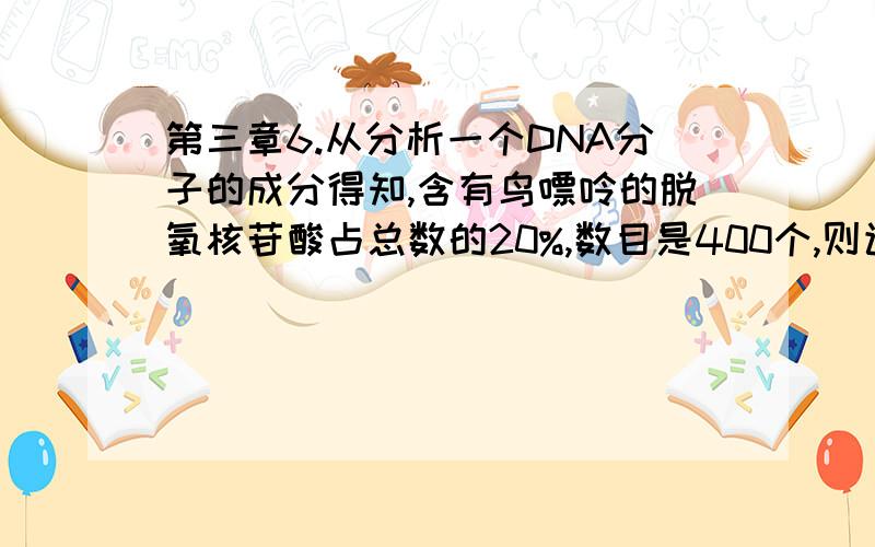 第三章6.从分析一个DNA分子的成分得知,含有鸟嘌呤的脱氧核苷酸占总数的20%,数目是400个,则该DNA分子有A=T碱