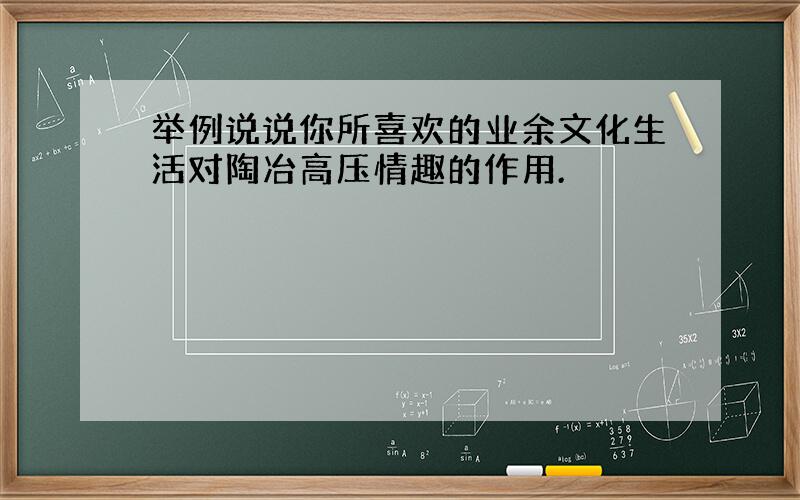 举例说说你所喜欢的业余文化生活对陶冶高压情趣的作用.