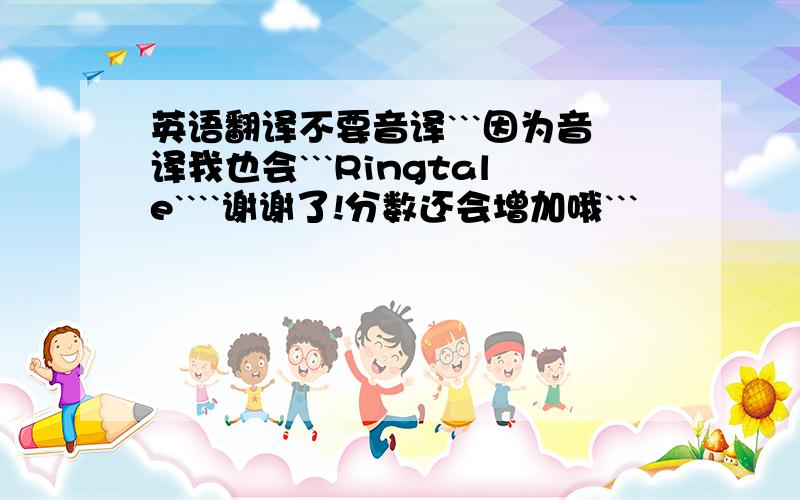 英语翻译不要音译```因为音译我也会```Ringtale````谢谢了!分数还会增加哦```