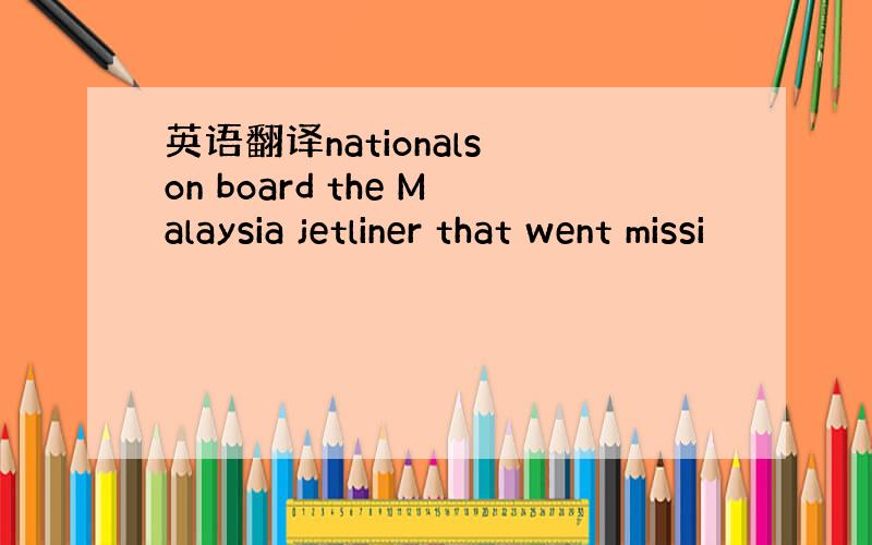 英语翻译nationals on board the Malaysia jetliner that went missi