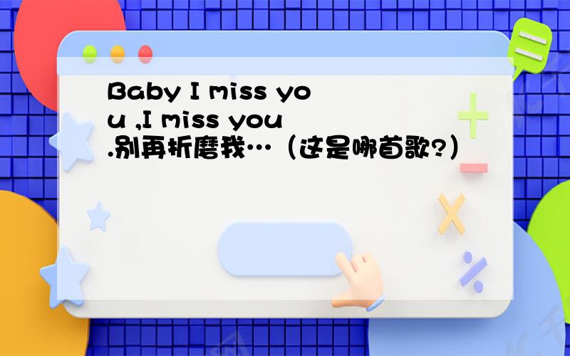 Baby I miss you ,I miss you .别再折磨我…（这是哪首歌?）