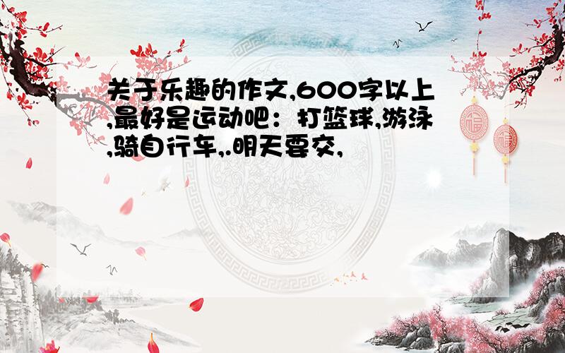 关于乐趣的作文,600字以上,最好是运动吧：打篮球,游泳,骑自行车,.明天要交,