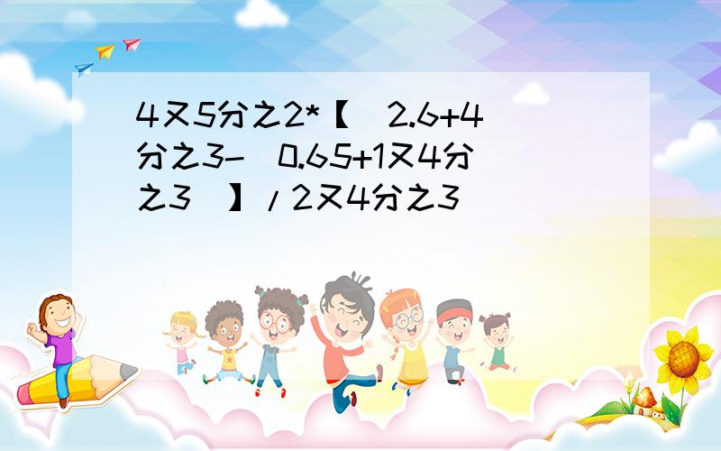 4又5分之2*【（2.6+4分之3-（0.65+1又4分之3）】/2又4分之3