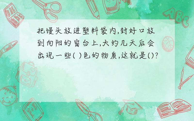 把馒头放进塑料袋内,封好口放到向阳的窗台上,大约几天后会出现一些( )色的物质,这就是()?