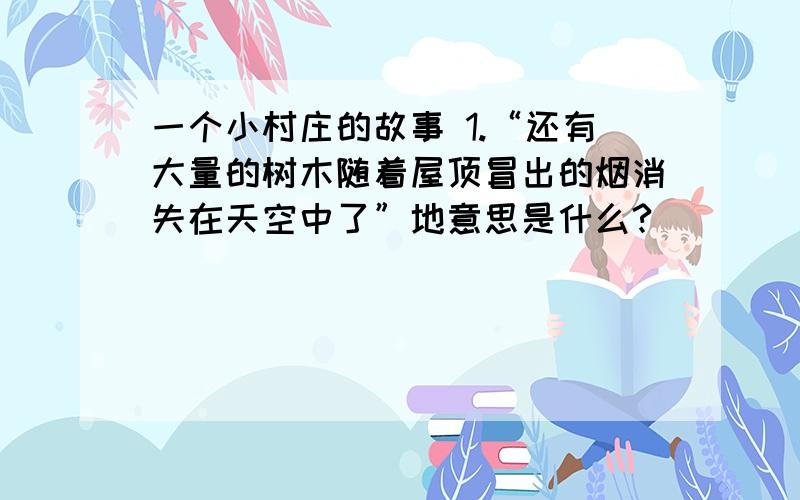 一个小村庄的故事 1.“还有大量的树木随着屋顶冒出的烟消失在天空中了”地意思是什么?