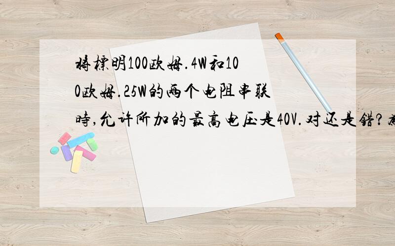 将标明100欧姆.4W和100欧姆.25W的两个电阻串联时,允许所加的最高电压是40V.对还是错?为什么?