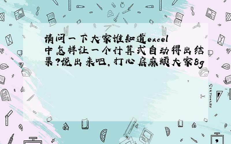 请问一下大家谁知道excel中怎样让一个计算式自动得出结果?说出来吧,打心底麻烦大家8g