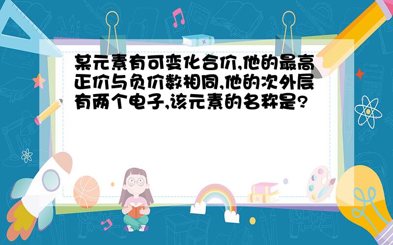 某元素有可变化合价,他的最高正价与负价数相同,他的次外层有两个电子,该元素的名称是?