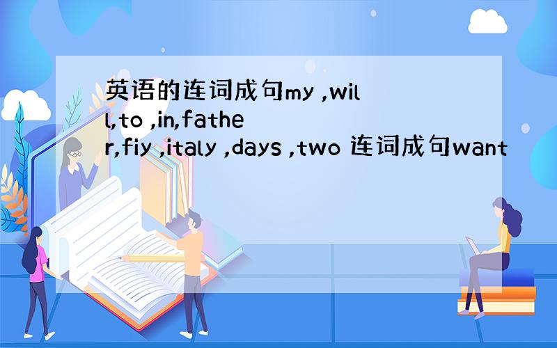 英语的连词成句my ,will,to ,in,father,fiy ,italy ,days ,two 连词成句want