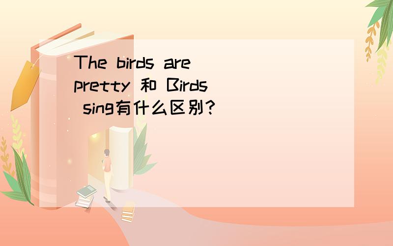 The birds are pretty 和 Birds sing有什么区别?