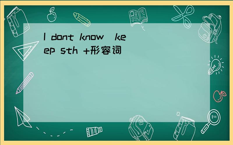 I dont know(keep sth +形容词)