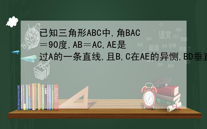 已知三角形ABC中,角BAC＝90度,AB＝AC,AE是过A的一条直线,且B,C在AE的异恻,BD垂直AE于D,CE垂直