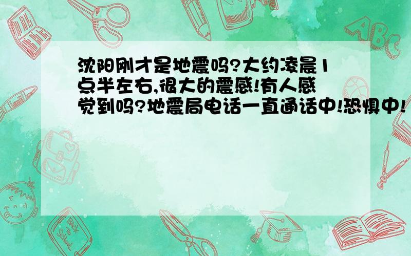 沈阳刚才是地震吗?大约凌晨1点半左右,很大的震感!有人感觉到吗?地震局电话一直通话中!恐惧中!