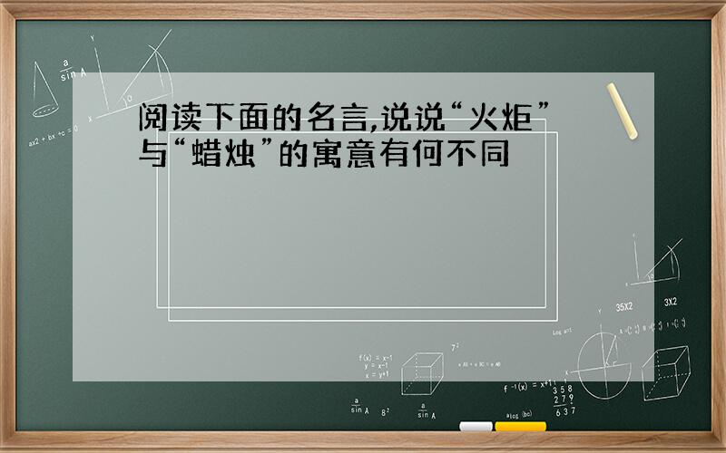 阅读下面的名言,说说“火炬”与“蜡烛”的寓意有何不同