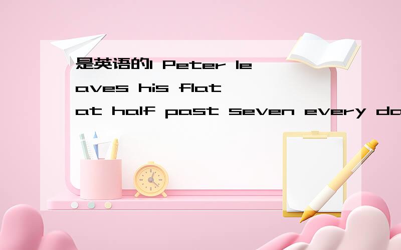 是英语的1 Peter leaves his flat at half past seven every day改写成否