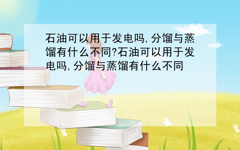 石油可以用于发电吗,分馏与蒸馏有什么不同?石油可以用于发电吗,分馏与蒸馏有什么不同