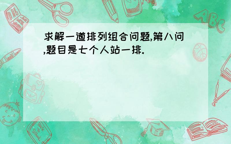 求解一道排列组合问题,第八问,题目是七个人站一排.