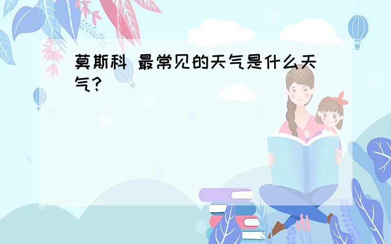 莫斯科 最常见的天气是什么天气?