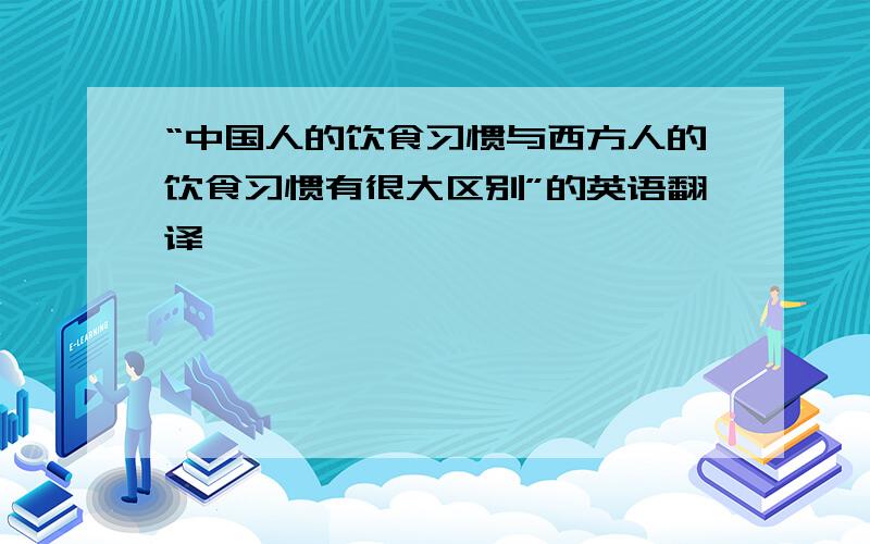 “中国人的饮食习惯与西方人的饮食习惯有很大区别”的英语翻译