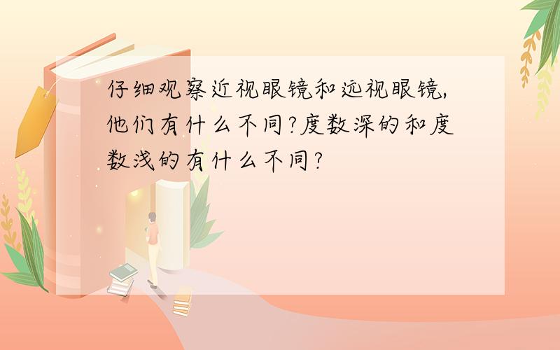 仔细观察近视眼镜和远视眼镜,他们有什么不同?度数深的和度数浅的有什么不同?