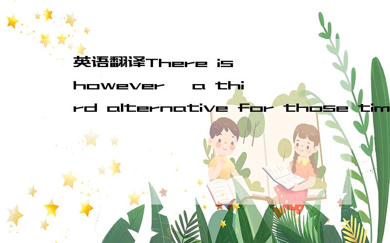 英语翻译There is ,however ,a third alternative for those times w