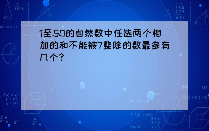 1至50的自然数中任选两个相加的和不能被7整除的数最多有几个?