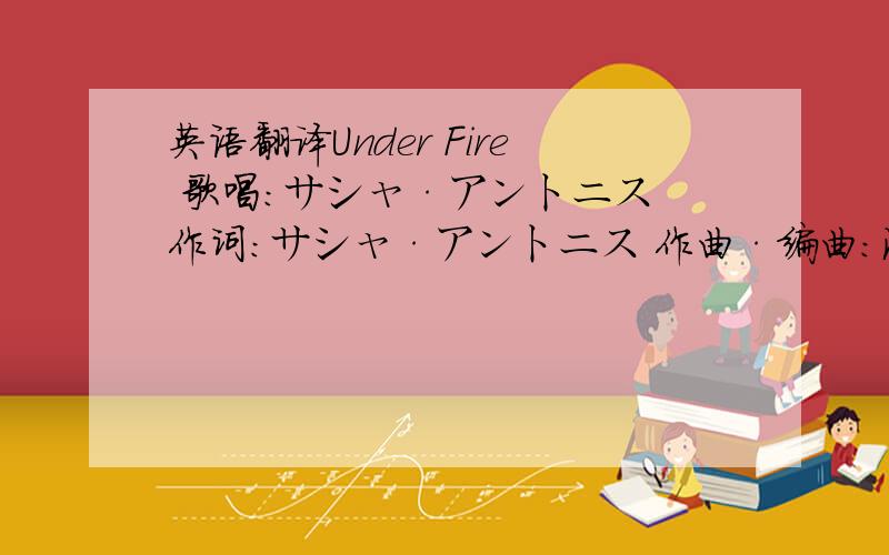 英语翻译Under Fire 歌唱:サシャ·アントニス 作词:サシャ·アントニス 作曲·编曲:池 頼広 Under fi