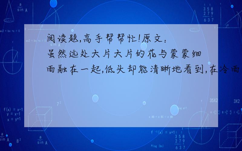 阅读题,高手帮帮忙!原文： 虽然远处大片大片的花与蒙蒙细雨融在一起,低头却能清晰地看到,在冷雨中,每一朵小花都傲然挺立,