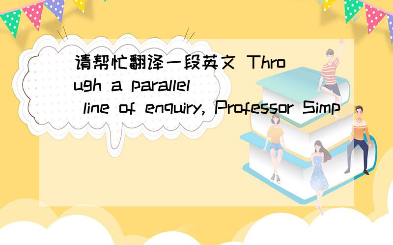 请帮忙翻译一段英文 Through a parallel line of enquiry, Professor Simp