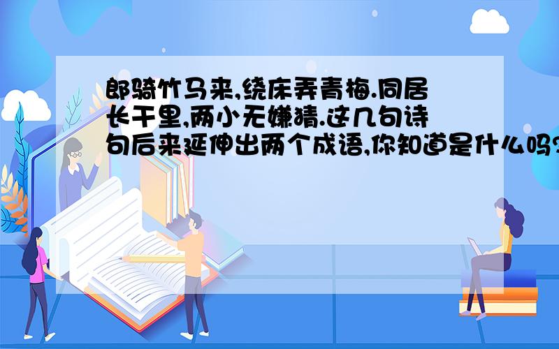 郎骑竹马来,绕床弄青梅.同居长干里,两小无嫌猜.这几句诗句后来延伸出两个成语,你知道是什么吗?有什么