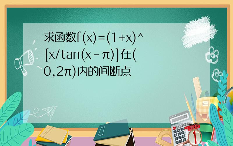 求函数f(x)=(1+x)^[x/tan(x-π)]在(0,2π)内的间断点