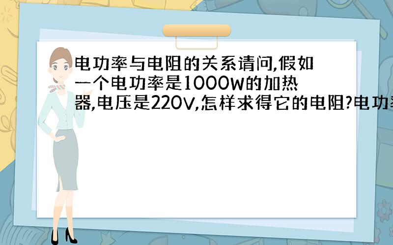 电功率与电阻的关系请问,假如一个电功率是1000W的加热器,电压是220V,怎样求得它的电阻?电功率与电阻是什么关系?2