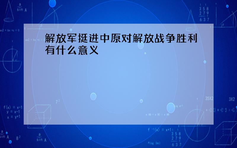 解放军挺进中原对解放战争胜利有什么意义