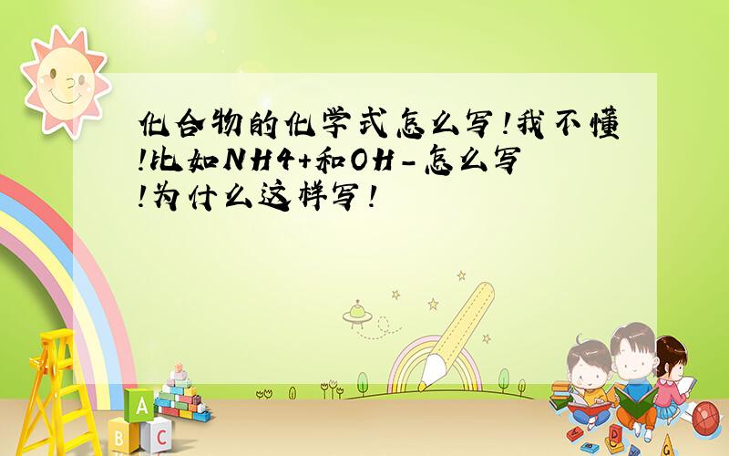 化合物的化学式怎么写!我不懂!比如NH4+和OH-怎么写!为什么这样写!