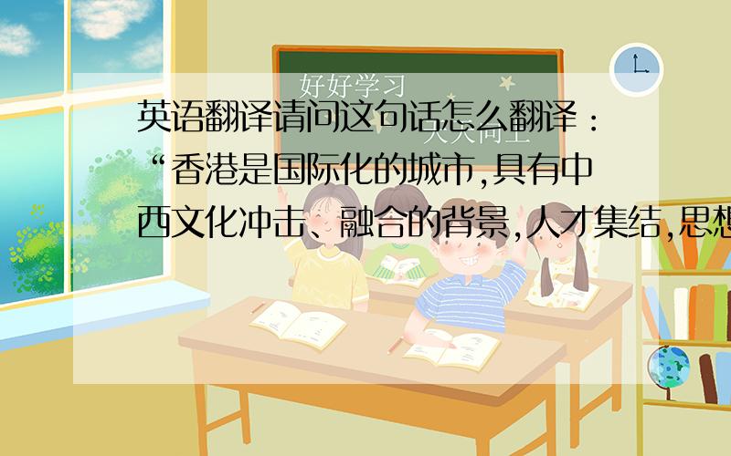 英语翻译请问这句话怎么翻译：“香港是国际化的城市,具有中西文化冲击、融合的背景,人才集结,思想自由,灵活通变,鼓励求知.