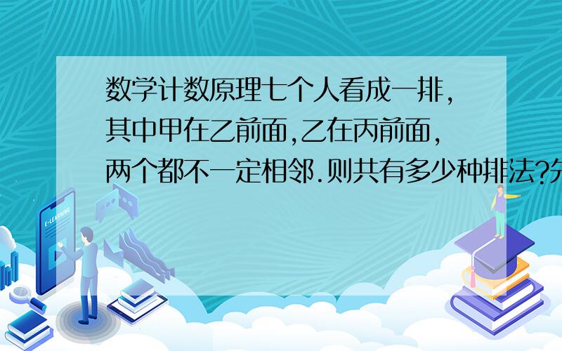 数学计数原理七个人看成一排,其中甲在乙前面,乙在丙前面,两个都不一定相邻.则共有多少种排法?先将甲乙丙三人除外,然后七个