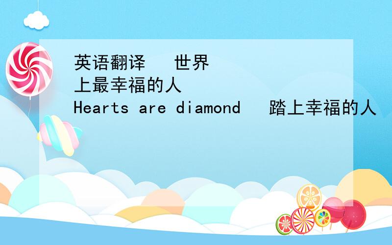 英语翻译• 世界上最幸福的人• Hearts are diamond• 踏上幸福的人