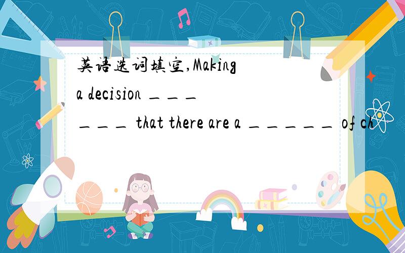 英语选词填空,Making a decision ______ that there are a _____ of ch