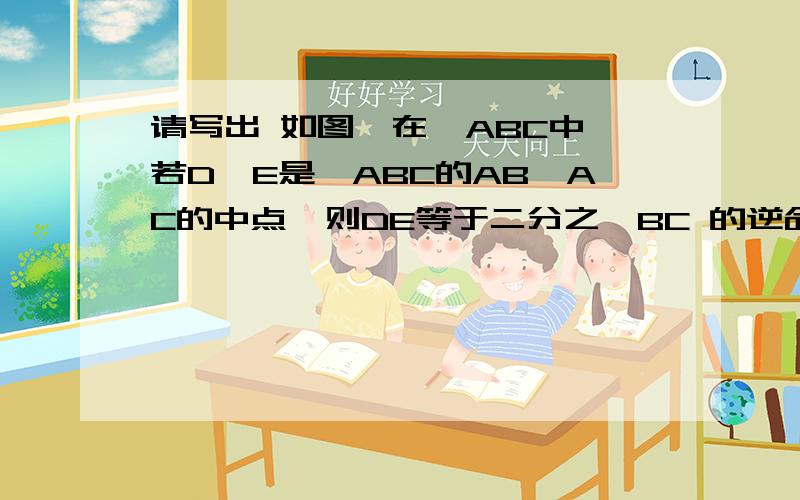 请写出 如图,在△ABC中,若D,E是△ABC的AB,AC的中点,则DE等于二分之一BC 的逆命题 并且判断真假,说明理