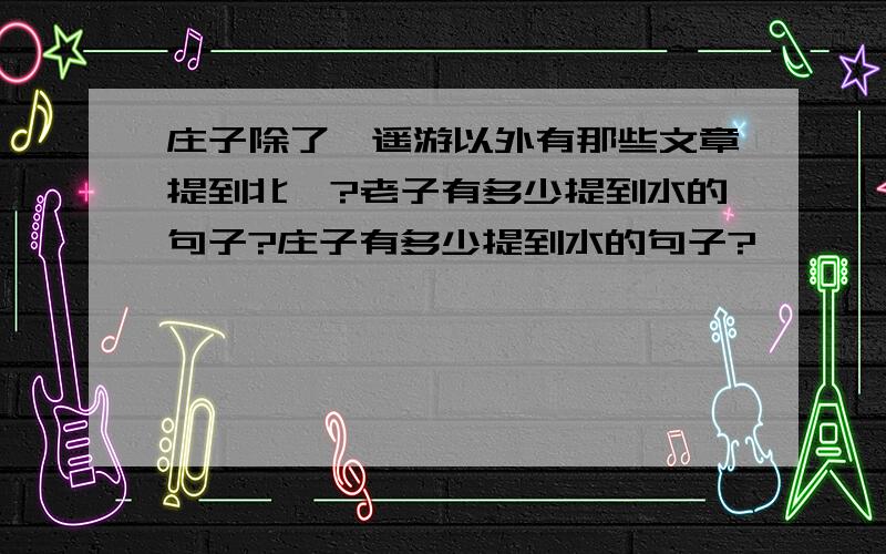 庄子除了逍遥游以外有那些文章提到北冥?老子有多少提到水的句子?庄子有多少提到水的句子?