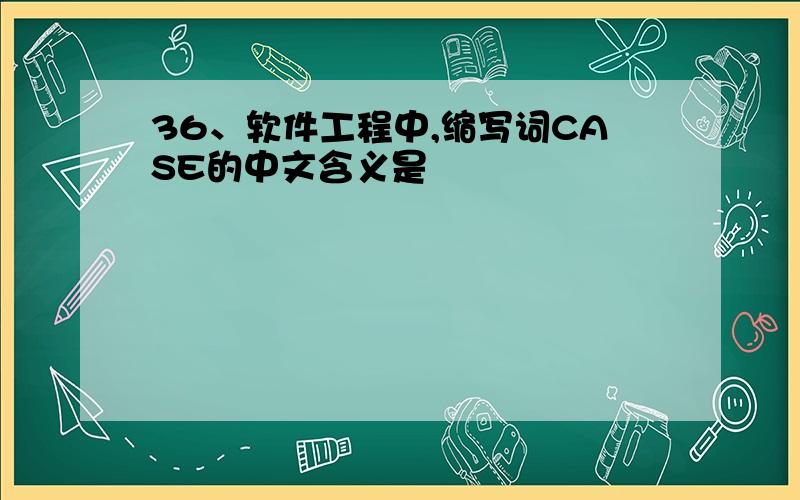 36、软件工程中,缩写词CASE的中文含义是