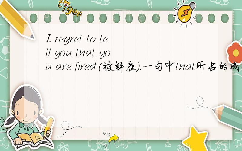 I regret to tell you that you are fired(被解雇).一句中that所占的成分是什么